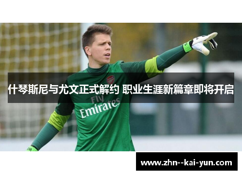 什琴斯尼与尤文正式解约 职业生涯新篇章即将开启